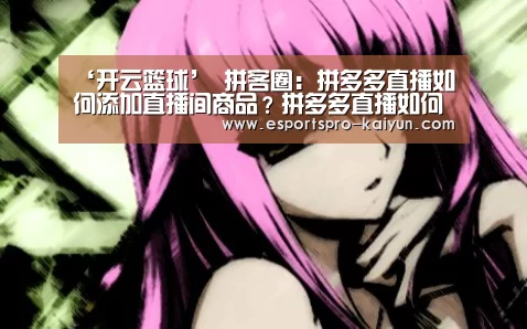 ‘开云篮球’
拼客圈:拼多多直播如何添加直播间商品?拼多多直播如何设置直播专享券(图1) 开云篮球